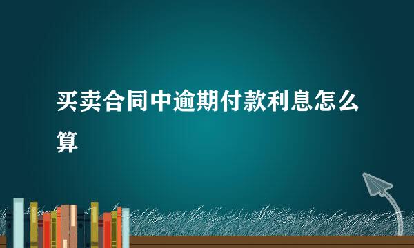 买卖合同中逾期付款利息怎么算