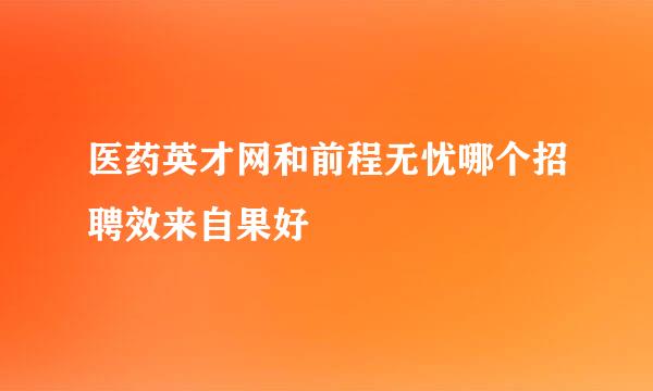 医药英才网和前程无忧哪个招聘效来自果好