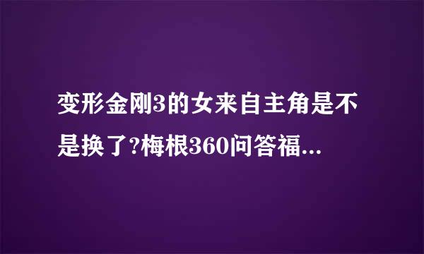 变形金刚3的女来自主角是不是换了?梅根360问答福克斯去哪里了?