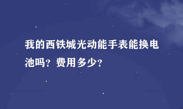 我的西铁城光动能手表能换电池吗？费用多少？