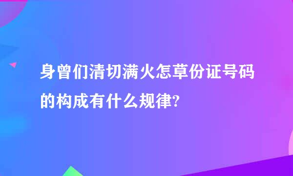 身曾们清切满火怎草份证号码的构成有什么规律?
