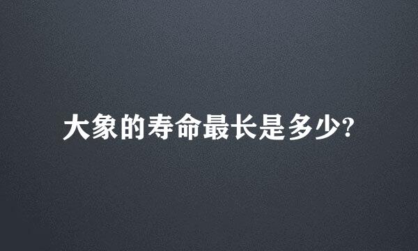 大象的寿命最长是多少?