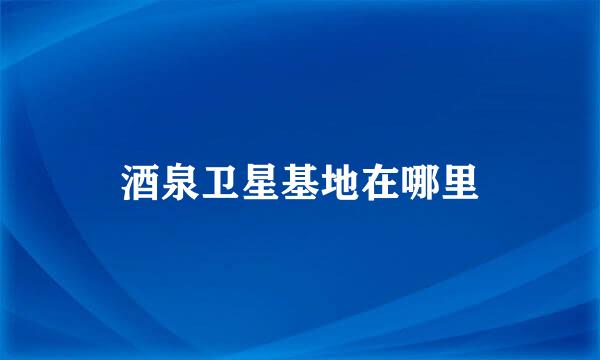酒泉卫星基地在哪里