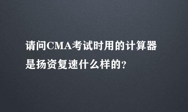 请问CMA考试时用的计算器是扬资复速什么样的？