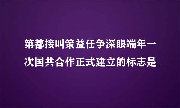 第都接叫策益任争深眼端年一次国共合作正式建立的标志是。
