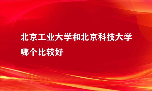 北京工业大学和北京科技大学哪个比较好