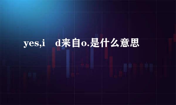 yes,i d来自o.是什么意思