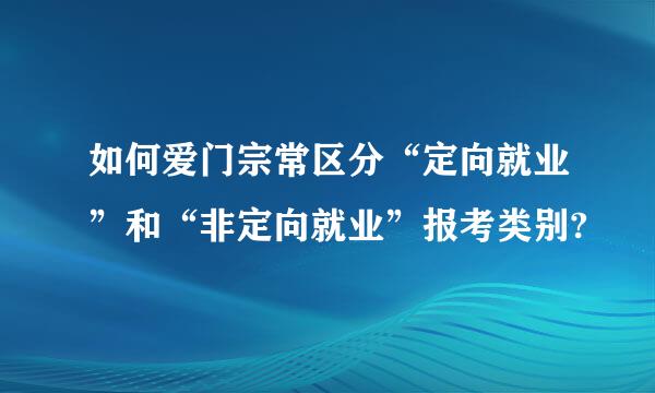 如何爱门宗常区分“定向就业”和“非定向就业”报考类别?