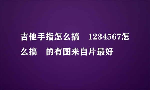 吉他手指怎么搞 1234567怎么搞 的有图来自片最好
