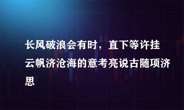 长风破浪会有时，直下等许挂云帆济沧海的意考亮说古随项济思