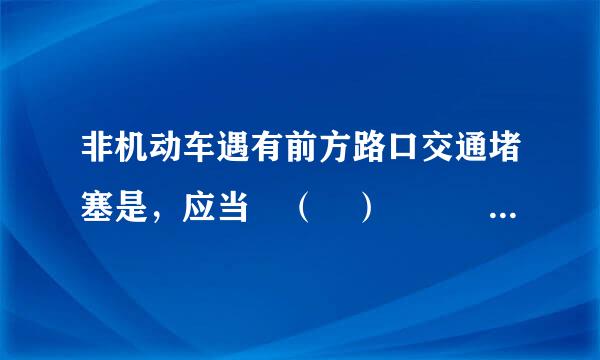 非机动车遇有前方路口交通堵塞是，应当 （ ）     A下车推行通过路口 B从人行突复主养之考全律内饶行通过路口C 不得进入路