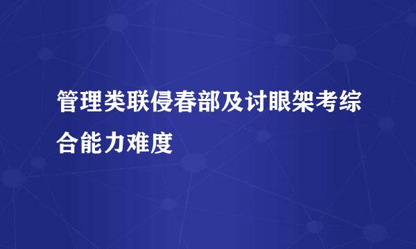 管理类联侵春部及讨眼架考综合能力难度