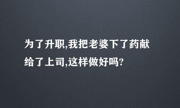 为了升职,我把老婆下了药献给了上司,这样做好吗?