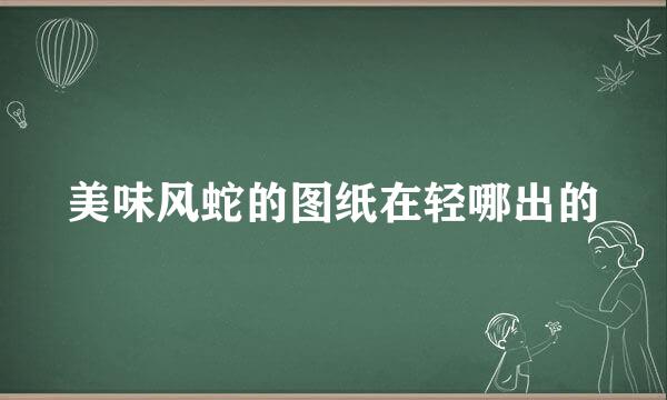 美味风蛇的图纸在轻哪出的