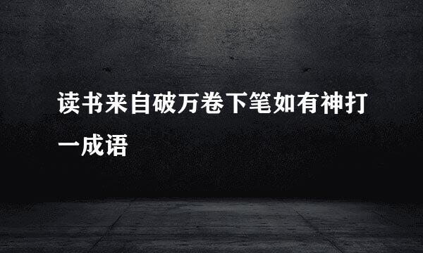 读书来自破万卷下笔如有神打一成语