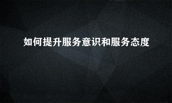 如何提升服务意识和服务态度