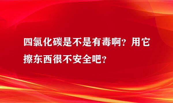 四氯化碳是不是有毒啊？用它擦东西很不安全吧？