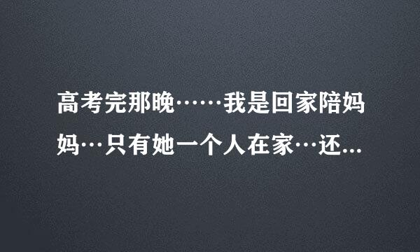 高考完那晚……我是回家陪妈妈…只有她一个人在家…还是和同学玩一个难忘的晚上？