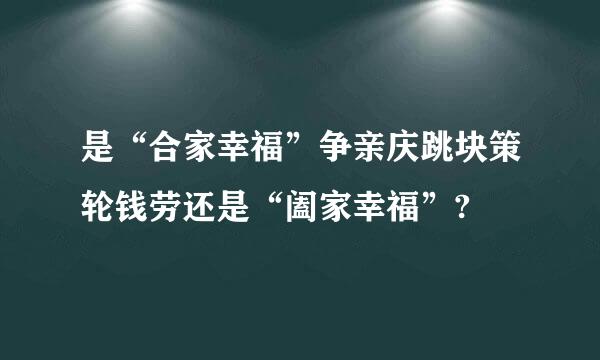 是“合家幸福”争亲庆跳块策轮钱劳还是“阖家幸福”?