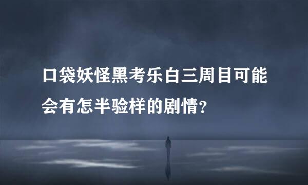 口袋妖怪黑考乐白三周目可能会有怎半验样的剧情？