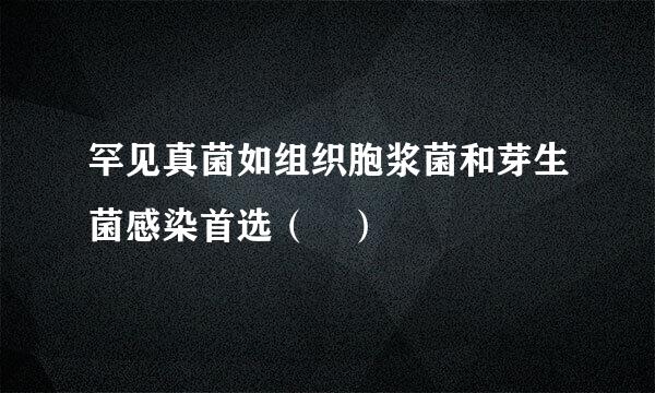 罕见真菌如组织胞浆菌和芽生菌感染首选（ ）
