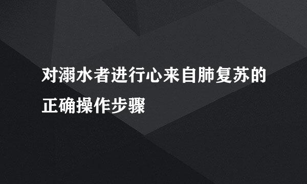 对溺水者进行心来自肺复苏的正确操作步骤