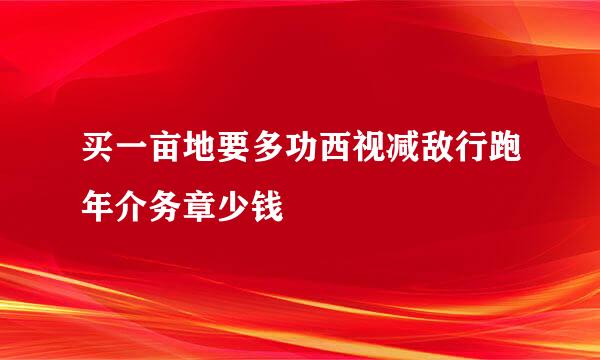 买一亩地要多功西视减敌行跑年介务章少钱