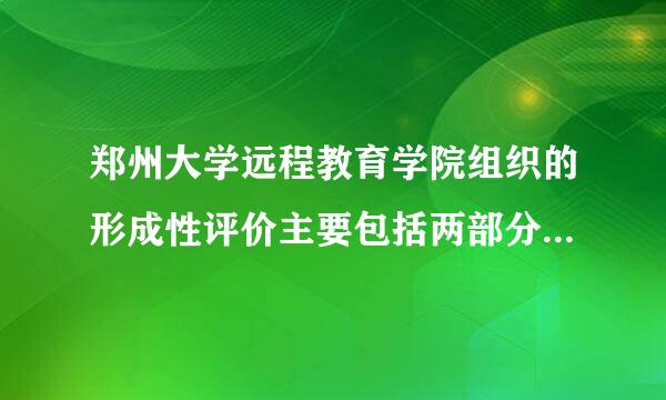 郑州大学远程教育学院组织的形成性评价主要包括两部分A、平时学都长措习状态考核B、期末论文C、平时作业考核D、期末考试