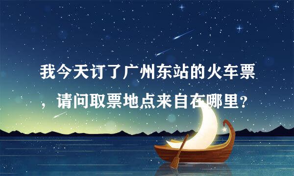 我今天订了广州东站的火车票，请问取票地点来自在哪里？