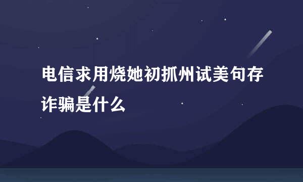 电信求用烧她初抓州试美句存诈骗是什么