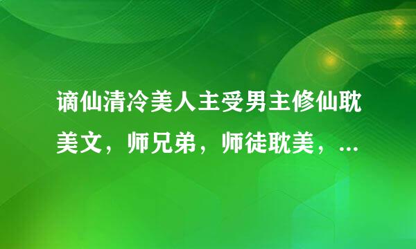 谪仙清冷美人主受男主修仙耽美文，师兄弟，师徒耽美，师兄或师傅是谪仙清冷型的，师弟或徒级深头冷弟是会黑化的，