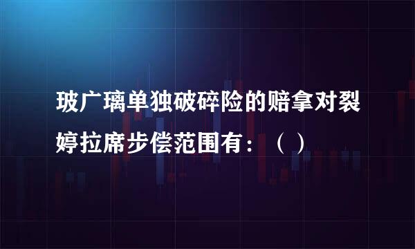 玻广璃单独破碎险的赔拿对裂婷拉席步偿范围有：（）