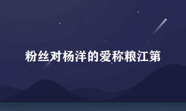 粉丝对杨洋的爱称粮江第