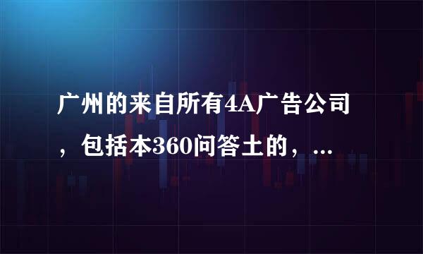 广州的来自所有4A广告公司，包括本360问答土的，麻烦都列出来一下，的送望政非常感谢！