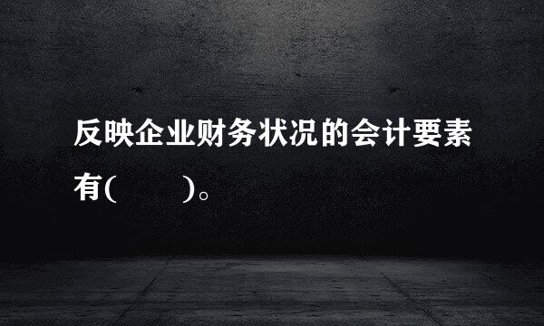 反映企业财务状况的会计要素有(  )。