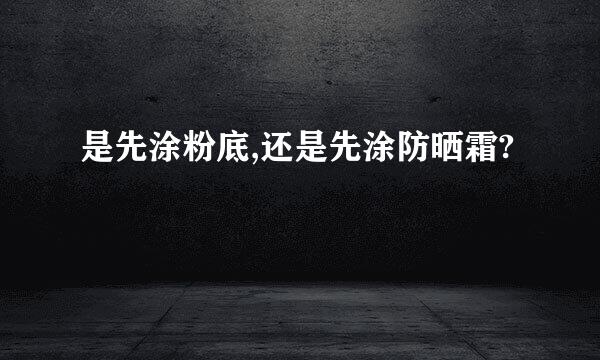 是先涂粉底,还是先涂防晒霜?