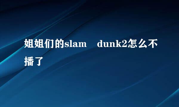 姐姐们的slam dunk2怎么不播了