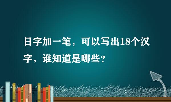 日字加一笔，可以写出18个汉字，谁知道是哪些？