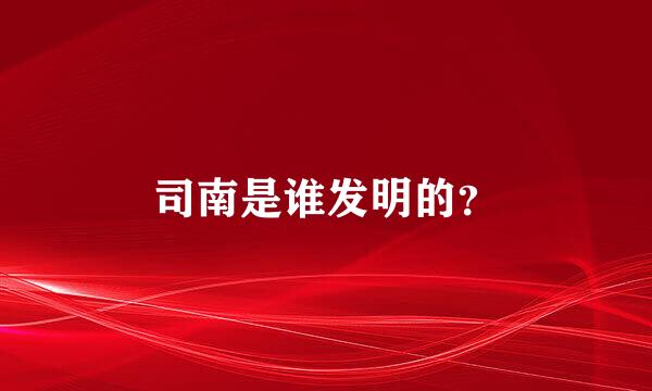 司南是谁发明的？