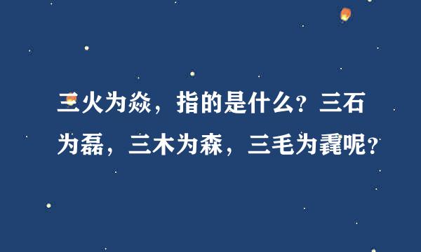 三火为焱，指的是什么？三石为磊，三木为森，三毛为毳呢？