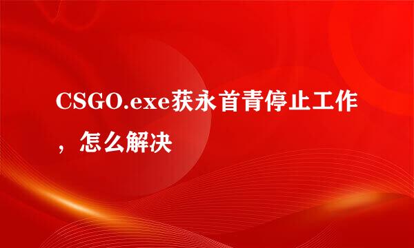 CSGO.exe获永首青停止工作，怎么解决