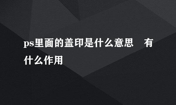 ps里面的盖印是什么意思 有什么作用