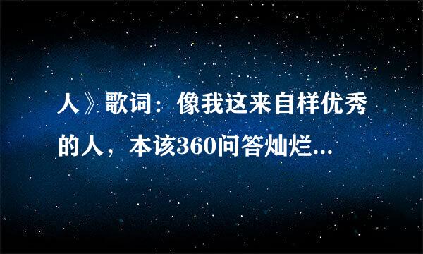 人》歌词：像我这来自样优秀的人，本该360问答灿烂过一生怎么二十