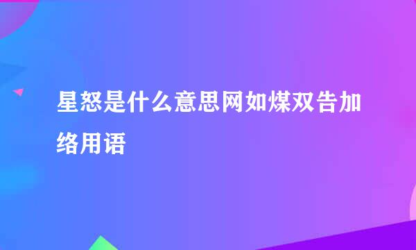 星怒是什么意思网如煤双告加络用语