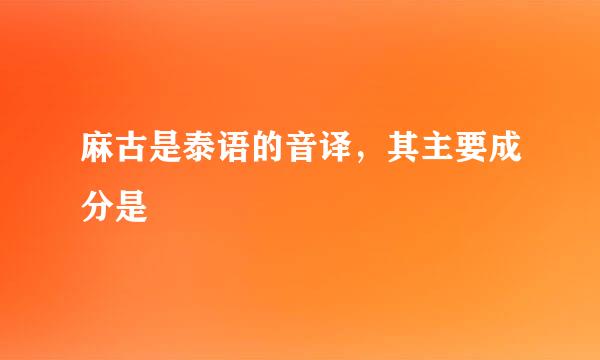 麻古是泰语的音译，其主要成分是