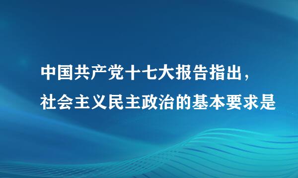中国共产党十七大报告指出，社会主义民主政治的基本要求是