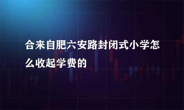合来自肥六安路封闭式小学怎么收起学费的