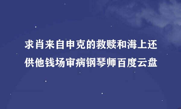 求肖来自申克的救赎和海上还供他钱场审病钢琴师百度云盘