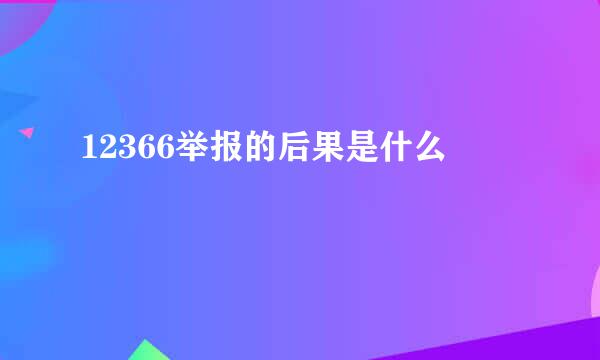 12366举报的后果是什么