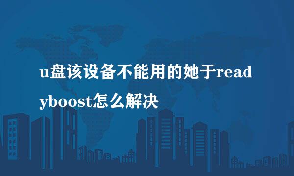 u盘该设备不能用的她于readyboost怎么解决